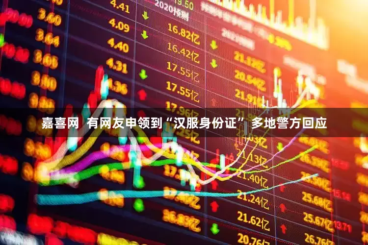 嘉喜网  有网友申领到“汉服身份证” 多地警方回应