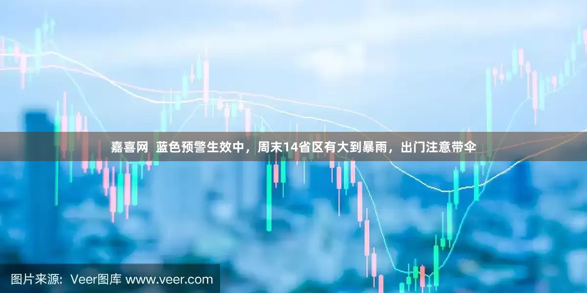 嘉喜网  蓝色预警生效中，周末14省区有大到暴雨，出门注意带伞