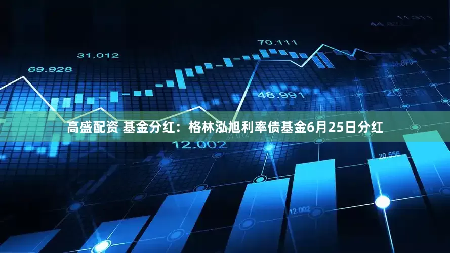 高盛配资 基金分红：格林泓旭利率债基金6月25日分红