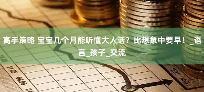 高手策略 宝宝几个月能听懂大人话？比想象中要早！_语言_孩子_交流