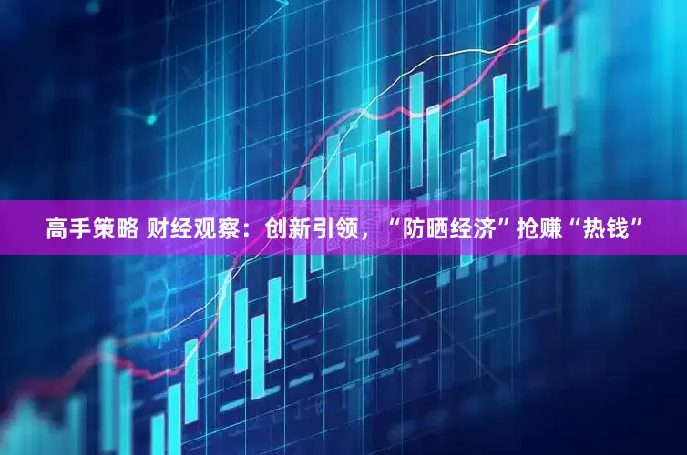 高手策略 财经观察：创新引领，“防晒经济”抢赚“热钱”