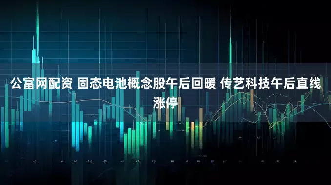 公富网配资 固态电池概念股午后回暖 传艺科技午后直线涨停