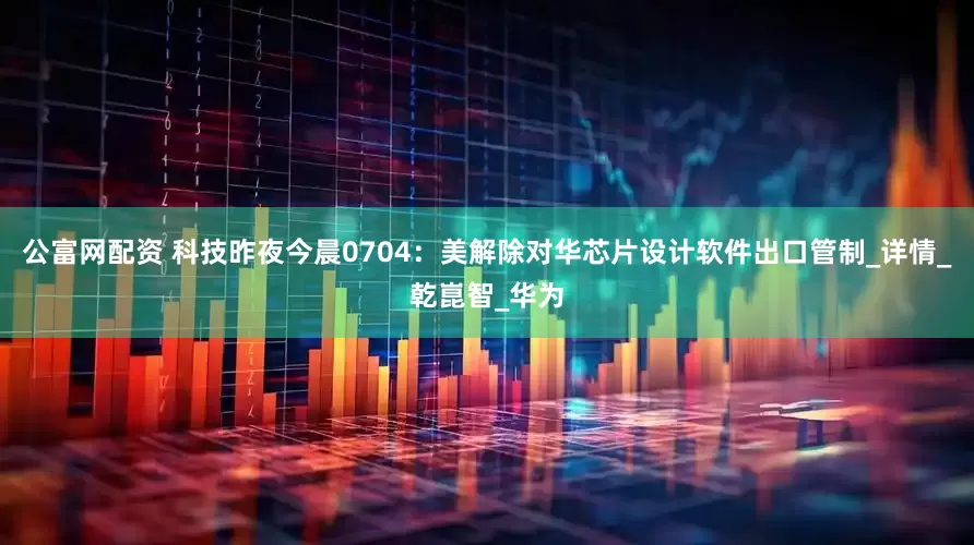 公富网配资 科技昨夜今晨0704：美解除对华芯片设计软件出口管制_详情_乾崑智_华为