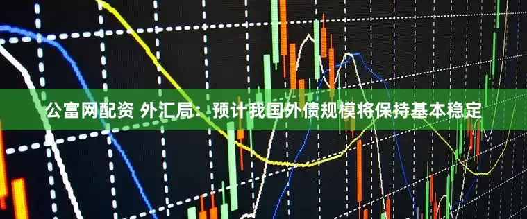 公富网配资 外汇局：预计我国外债规模将保持基本稳定