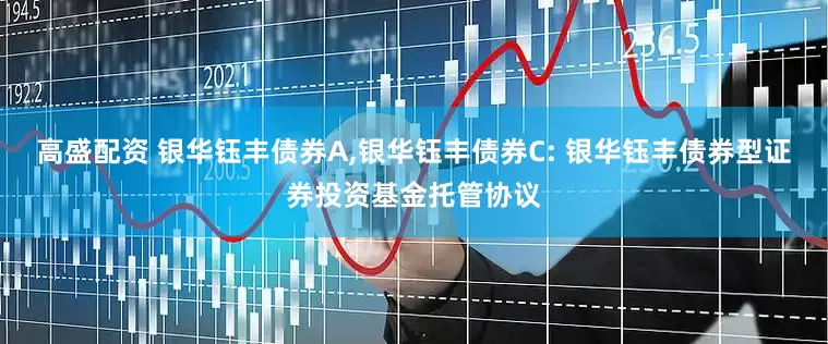 高盛配资 银华钰丰债券A,银华钰丰债券C: 银华钰丰债券型证券投资基金托管协议