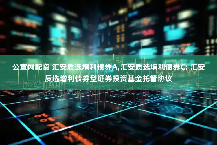 公宣网配资 汇安质选增利债券A,汇安质选增利债券C: 汇安质选增利债券型证券投资基金托管协议