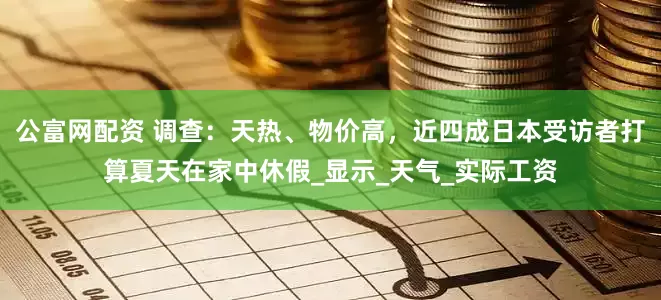 公富网配资 调查：天热、物价高，近四成日本受访者打算夏天在家中休假_显示_天气_实际工资