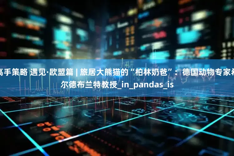 高手策略 遇见·欧盟篇 | 旅居大熊猫的“柏林奶爸”：德国动物专家希尔德布兰特教授_in_pandas_is