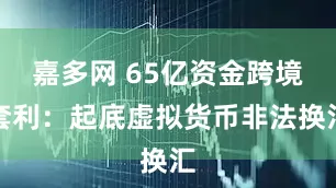 嘉多网 65亿资金跨境套利：起底虚拟货币非法换汇