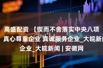 高盛配资 【锲而不舍落实中央八项规定精神】真心尊重企业 真诚服务企业_大皖新闻 | 安徽网