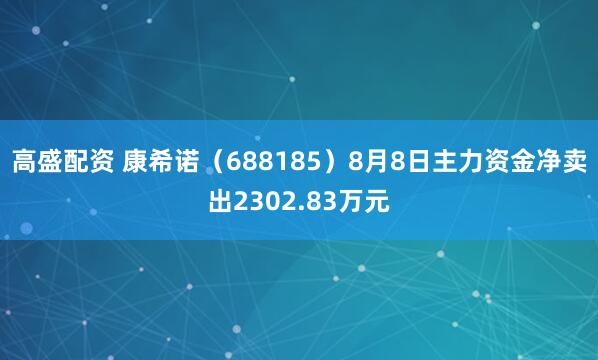高盛配资 康希诺（688185）8月8日主力资金净卖出2302.83万元