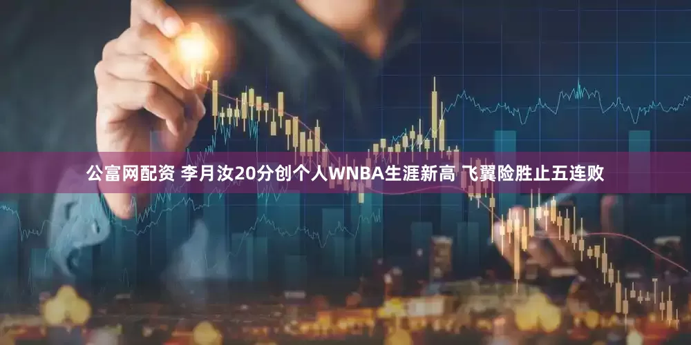 公富网配资 李月汝20分创个人WNBA生涯新高 飞翼险胜止五连败