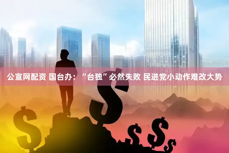 公宣网配资 国台办：“台独”必然失败 民进党小动作难改大势