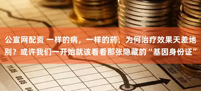 公宣网配资 一样的病，一样的药，为何治疗效果天差地别？或许我们一开始就该看看那张隐藏的“基因身份证”