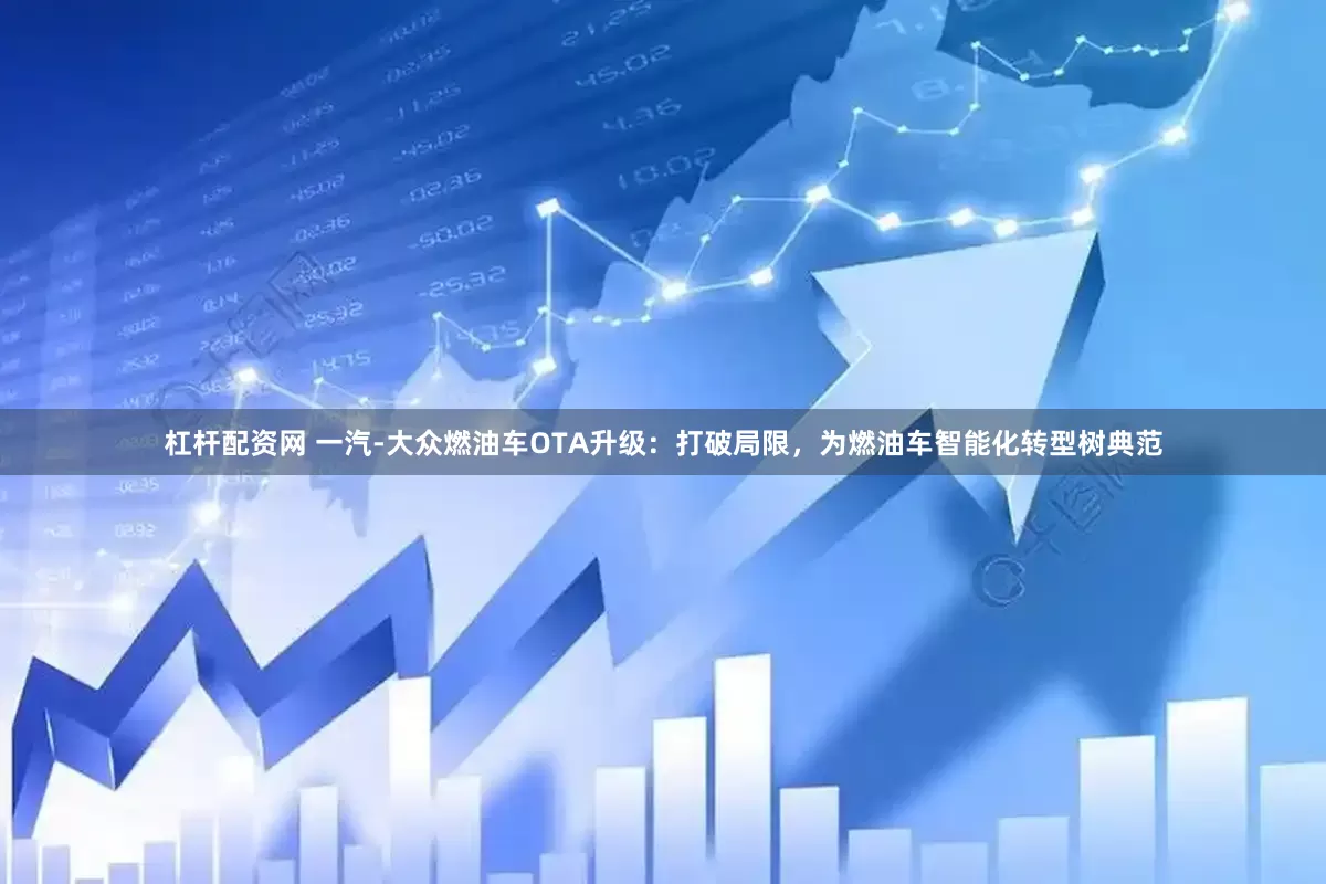 杠杆配资网 一汽-大众燃油车OTA升级：打破局限，为燃油车智能化转型树典范