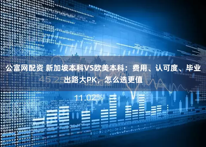 公富网配资 新加坡本科VS欧美本科：费用、认可度、毕业出路大PK，怎么选更值
