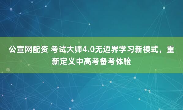 公宣网配资 考试大师4.0无边界学习新模式，重新定义中高考备考体验