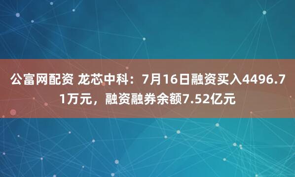公富网配资 龙芯中科：7月16日融资买入4496.71万元，融资融券余额7.52亿元
