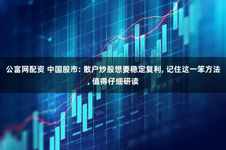 公富网配资 中国股市: 散户炒股想要稳定复利, 记住这一笨方法, 值得仔细研读