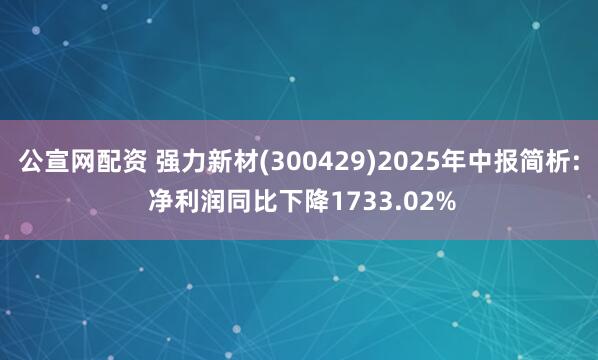 公宣网配资 强力新材(300429)2025年中报简析: 净利润同比下降1733.02%