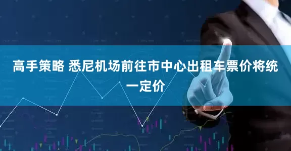 高手策略 悉尼机场前往市中心出租车票价将统一定价