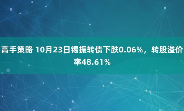 高手策略 10月23日锡振转债下跌0.06%,转股溢价率48.61%