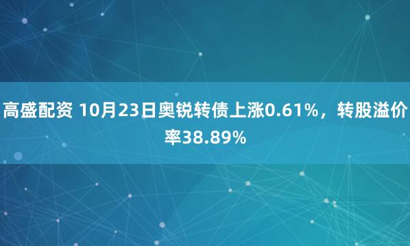 高盛配资 10月23日奥锐转债上涨0.61%，转股溢价率38.89%