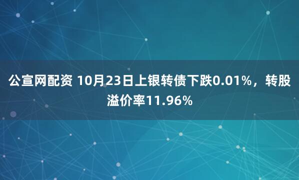 公宣网配资 10月23日上银转债下跌0.01%，转股溢价率11.96%