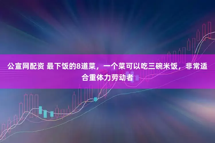 公宣网配资 最下饭的8道菜,一个菜可以吃三碗米饭,非常适合重体力劳动者