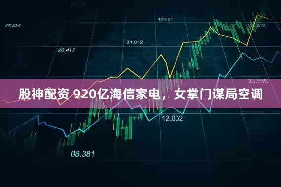 股神配资 920亿海信家电，女掌门谋局空调