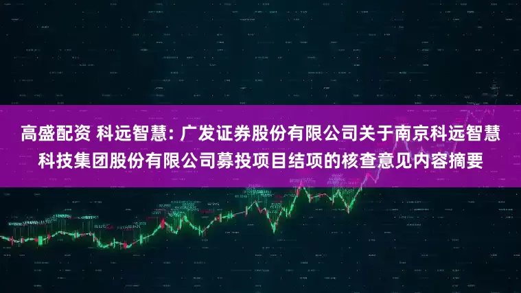 高盛配资 科远智慧: 广发证券股份有限公司关于南京科远智慧科技集团股份有限公司募投项目结项的核查意见内容摘要