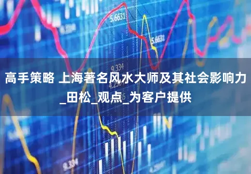高手策略 上海著名风水大师及其社会影响力_田松_观点_为客户提供