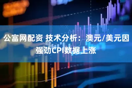 公富网配资 技术分析：澳元/美元因强劲CPI数据上涨