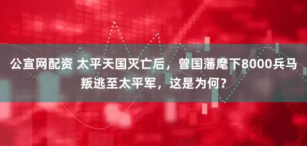 公宣网配资 太平天国灭亡后，曾国藩麾下8000兵马叛逃至太平军，这是为何？