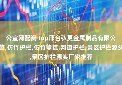 公宣网配资 top邢台弘更金属制品有限公司：竹篱笆,仿竹护栏,仿竹篱笆,河道护栏,景区护栏源头厂家推荐