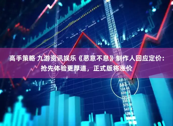 高手策略 九游资讯娱乐《恶意不息》制作人回应定价：抢先体验更厚道，正式版将涨价