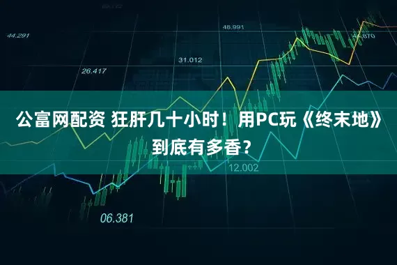 公富网配资 狂肝几十小时！用PC玩《终末地》 到底有多香？