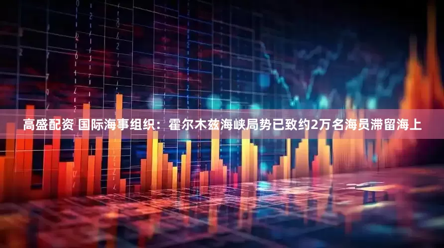 高盛配资 国际海事组织：霍尔木兹海峡局势已致约2万名海员滞留海上