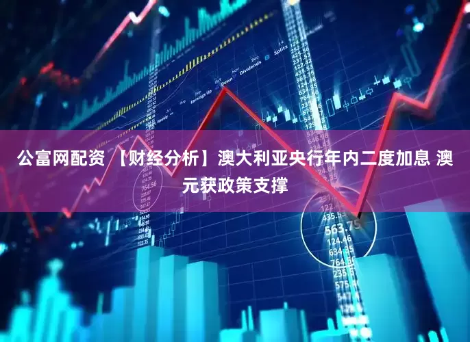 公富网配资 【财经分析】澳大利亚央行年内二度加息 澳元获政策支撑