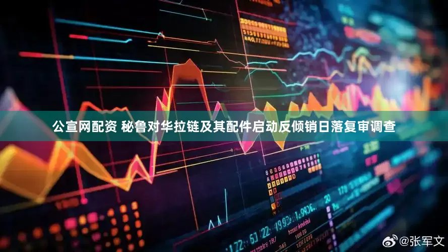 公宣网配资 秘鲁对华拉链及其配件启动反倾销日落复审调查