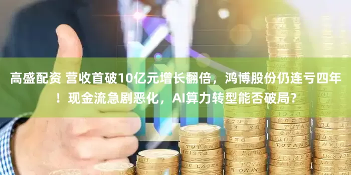 高盛配资 营收首破10亿元增长翻倍，鸿博股份仍连亏四年！现金流急剧恶化，AI算力转型能否破局？