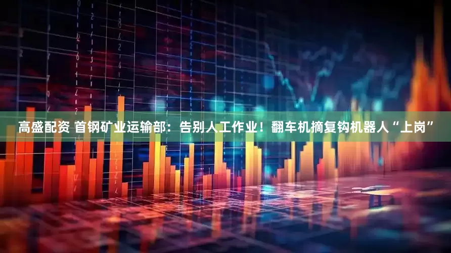 高盛配资 首钢矿业运输部：告别人工作业！翻车机摘复钩机器人“上岗”