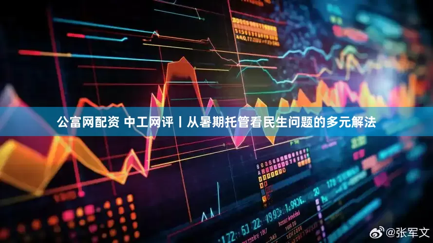 公富网配资 中工网评丨从暑期托管看民生问题的多元解法